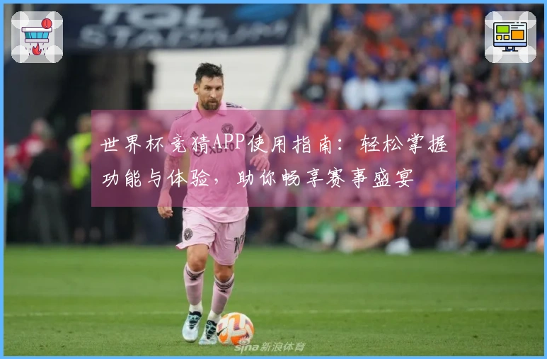 世界杯竞猜APP使用指南：轻松掌握功能与体验，助你畅享赛事盛宴