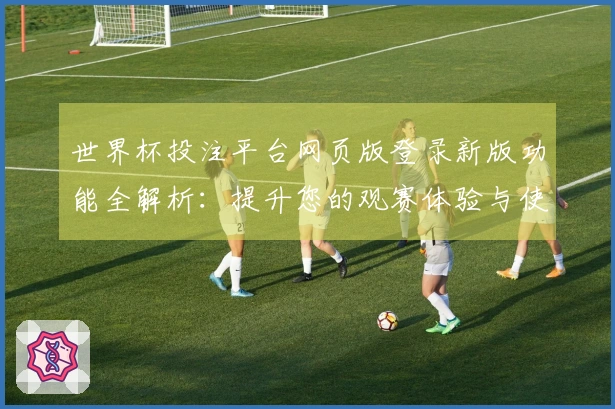 世界杯投注平台网页版登录新版功能全解析：提升您的观赛体验与使用便捷性