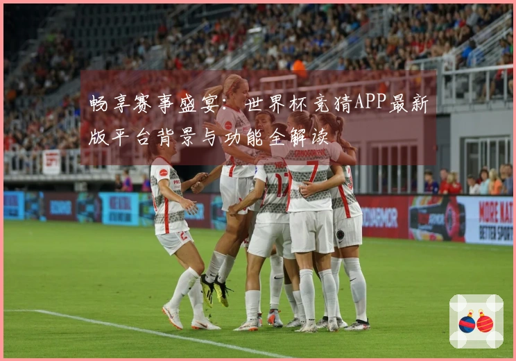 畅享赛事盛宴：世界杯竞猜APP最新版平台背景与功能全解读