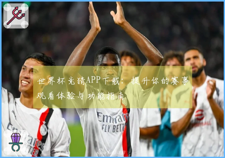 世界杯竞猜APP下载：提升你的赛事观看体验与功能指南
