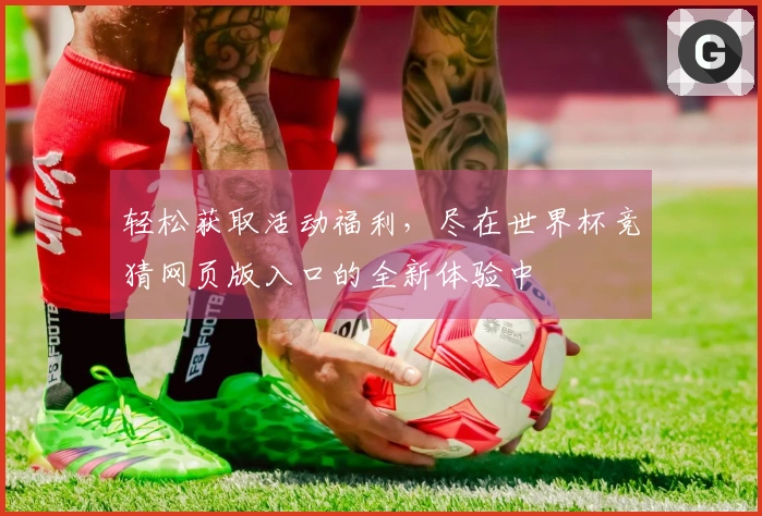 轻松获取活动福利，尽在世界杯竞猜网页版入口的全新体验中