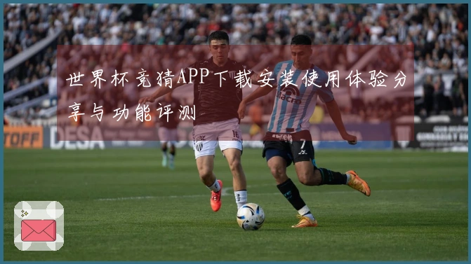 世界杯竞猜APP下载安装使用体验分享与功能评测