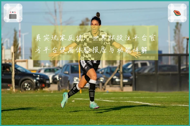 真实玩家反馈：世界杯投注平台官方平台使用体验报告与功能详解