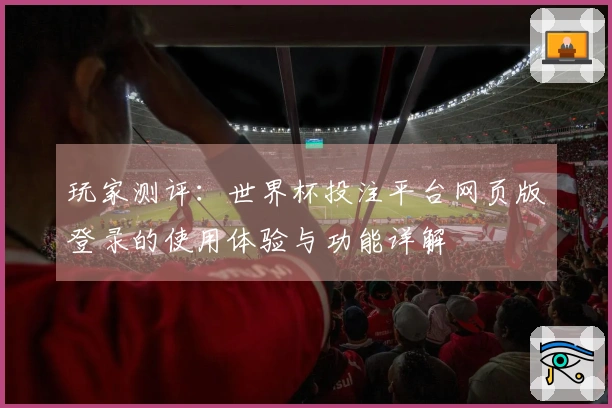 玩家测评：世界杯投注平台网页版登录的使用体验与功能详解
