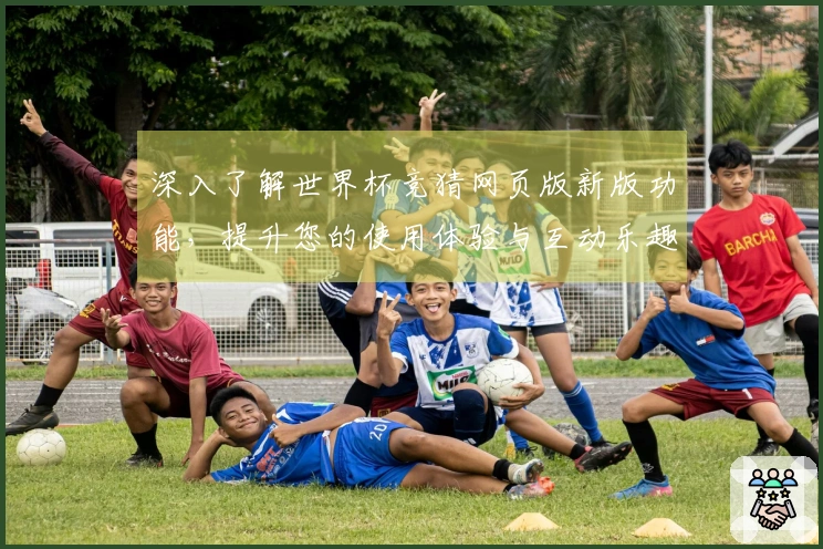 深入了解世界杯竞猜网页版新版功能，提升您的使用体验与互动乐趣