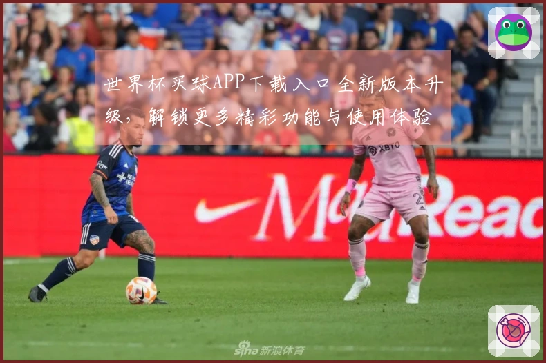 世界杯买球APP下载入口全新版本升级，解锁更多精彩功能与使用体验指南
