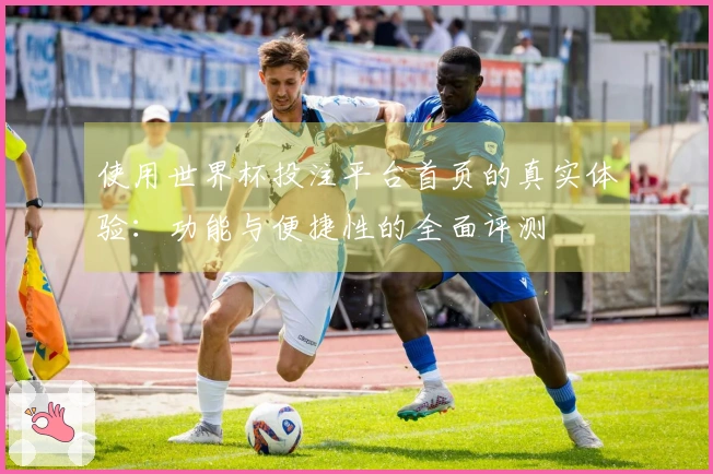 使用世界杯投注平台首页的真实体验：功能与便捷性的全面评测