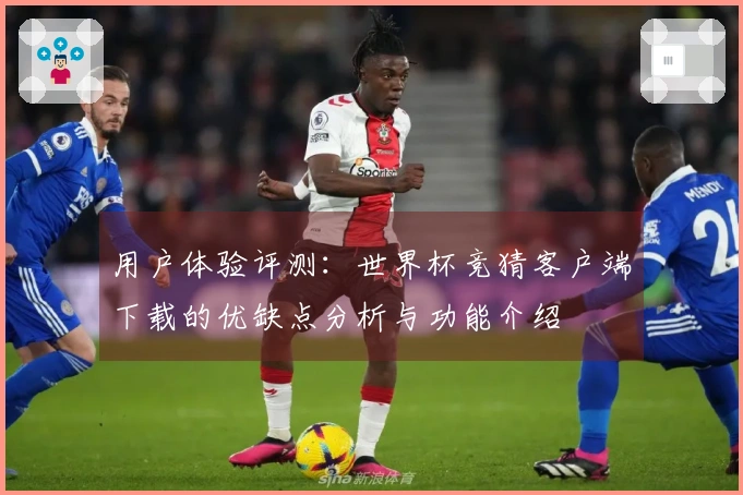 用户体验评测：世界杯竞猜客户端下载的优缺点分析与功能介绍