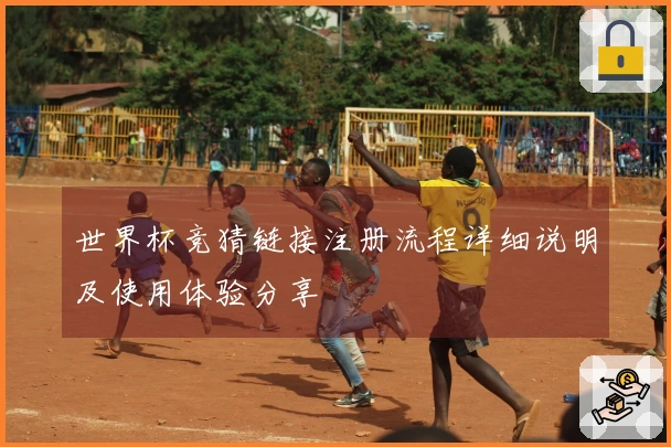 世界杯竞猜链接注册流程详细说明及使用体验分享