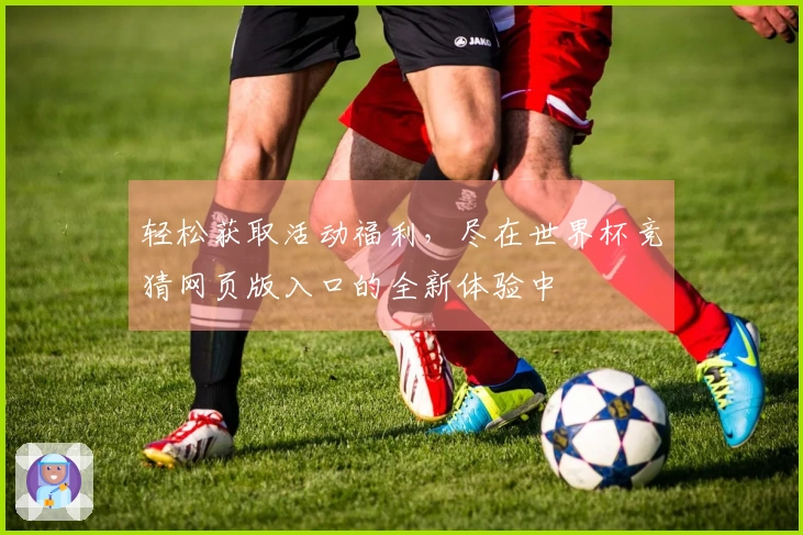 轻松获取活动福利，尽在世界杯竞猜网页版入口的全新体验中