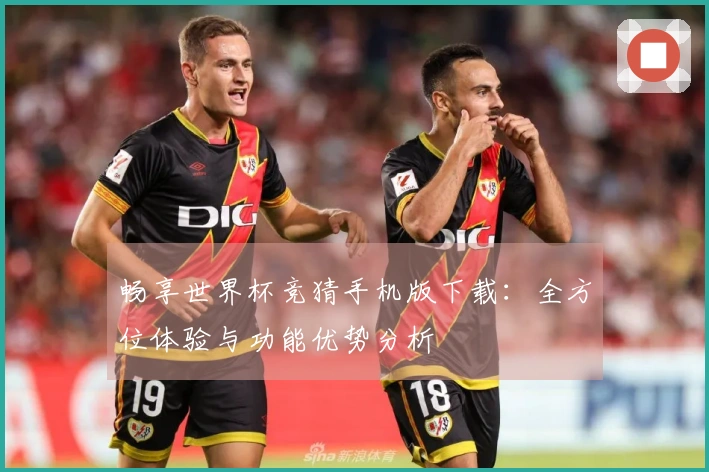 畅享世界杯竞猜手机版下载：全方位体验与功能优势分析