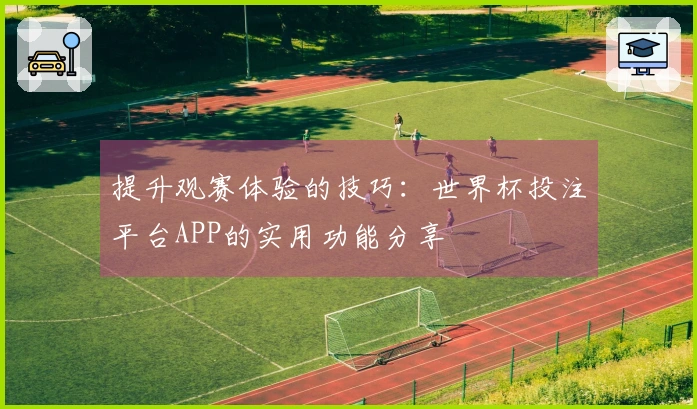 提升观赛体验的技巧：世界杯投注平台APP的实用功能分享