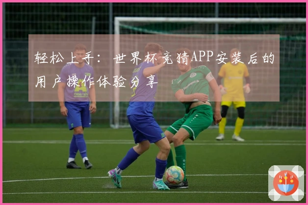 轻松上手：世界杯竞猜APP安装后的用户操作体验分享