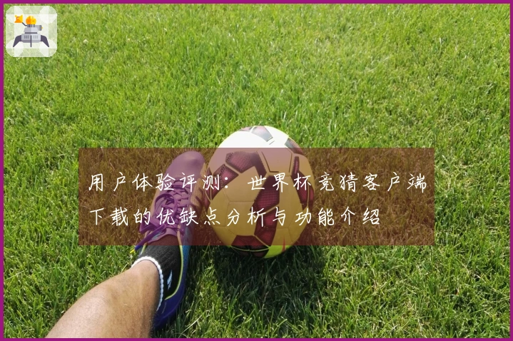 用户体验评测:世界杯竞猜客户端下载的优缺点分析与功能介绍