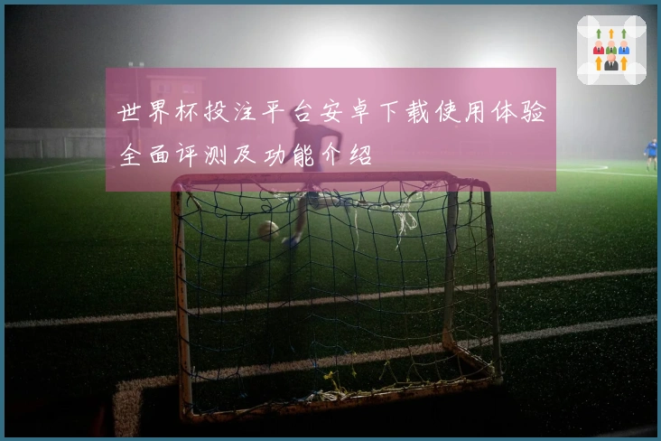 世界杯投注平台安卓下载使用体验全面评测及功能介绍