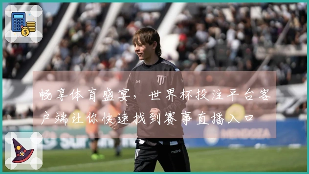 畅享体育盛宴，世界杯投注平台客户端让你快速找到赛事直播入口