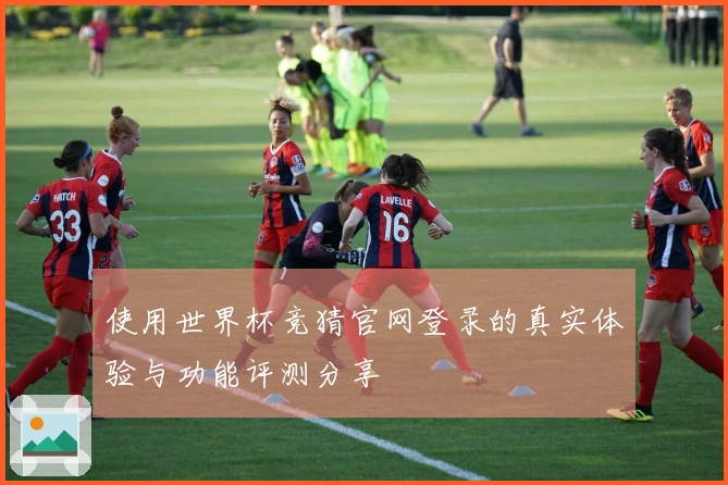 使用世界杯竞猜官网登录的真实体验与功能评测分享