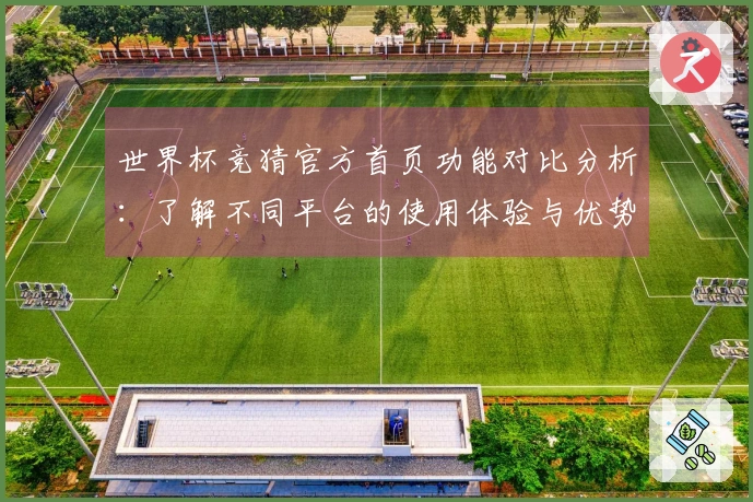 世界杯竞猜官方首页功能对比分析：了解不同平台的使用体验与优势