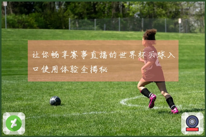 让你畅享赛事直播的世界杯买球入口使用体验全揭秘