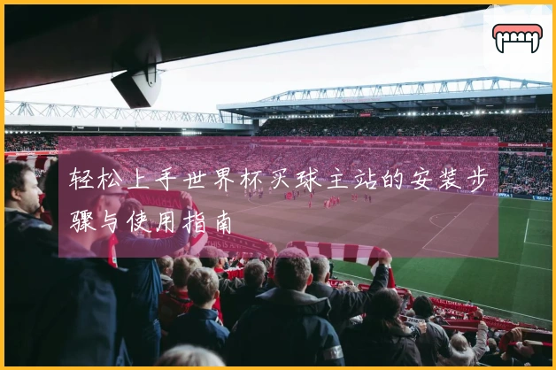 轻松上手世界杯买球主站的安装步骤与使用指南
