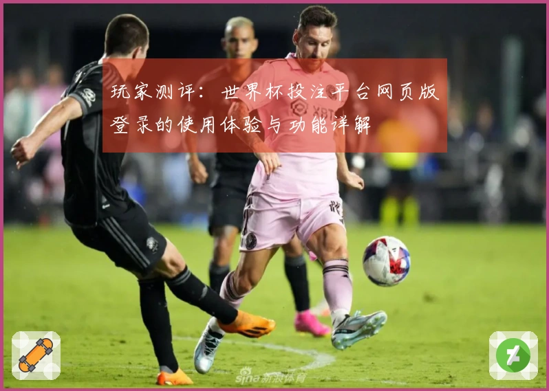 玩家测评：世界杯投注平台网页版登录的使用体验与功能详解