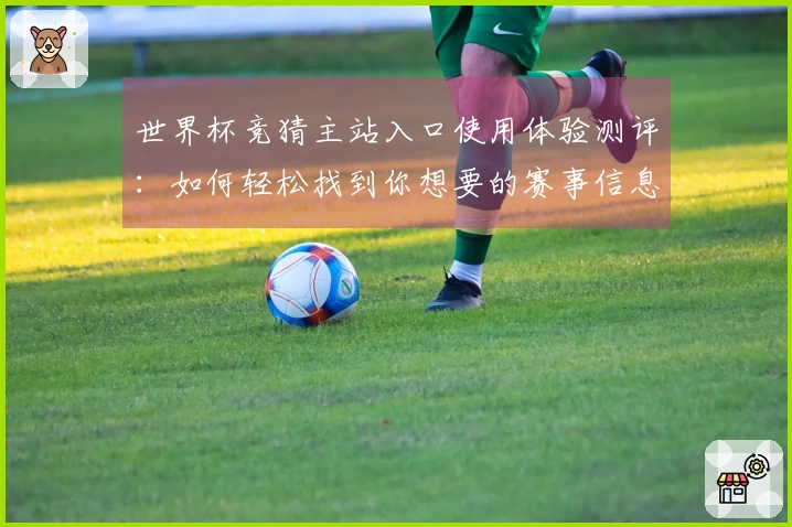 世界杯竞猜主站入口使用体验测评:如何轻松找到你想要的赛事信息