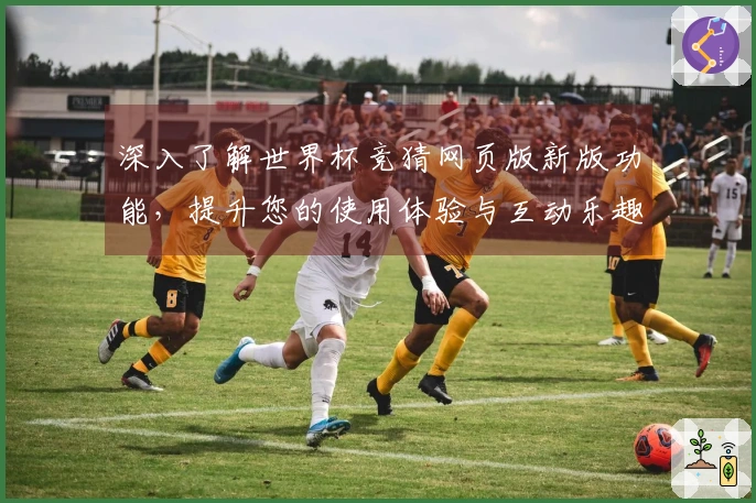 深入了解世界杯竞猜网页版新版功能，提升您的使用体验与互动乐趣