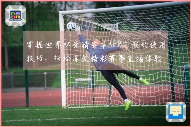掌握世界杯竞猜安卓APP下载的使用技巧，轻松享受精彩赛事直播体验