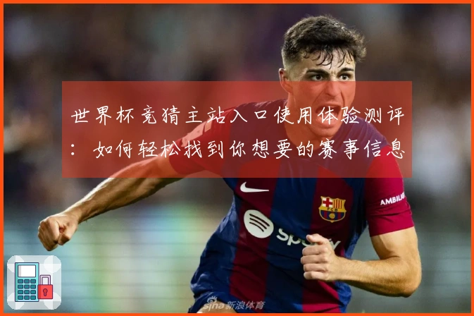 世界杯竞猜主站入口使用体验测评：如何轻松找到你想要的赛事信息