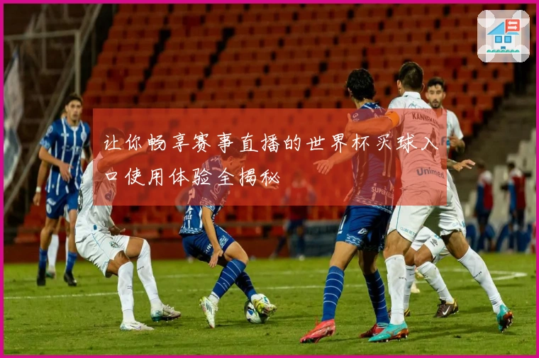 让你畅享赛事直播的世界杯买球入口使用体验全揭秘